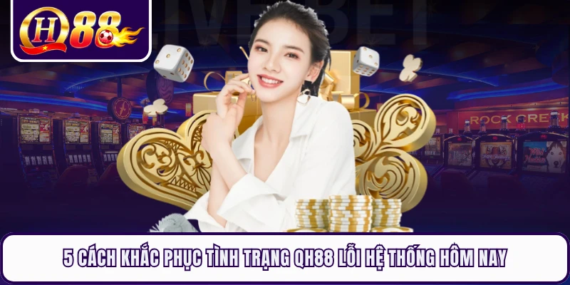 5 cách khắc phục tình trạng QH88 lỗi hệ thống hôm nay