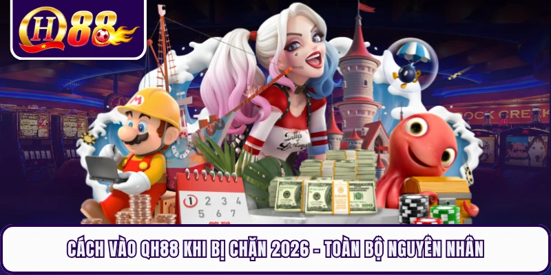 Cách Vào QH88 Khi Bị Chặn 2026 - Toàn Bộ Nguyên Nhân