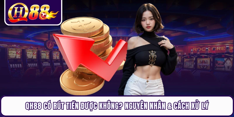 QH88 Có Rút Tiền Được Không? Nguyên Nhân & Cách Xử Lý